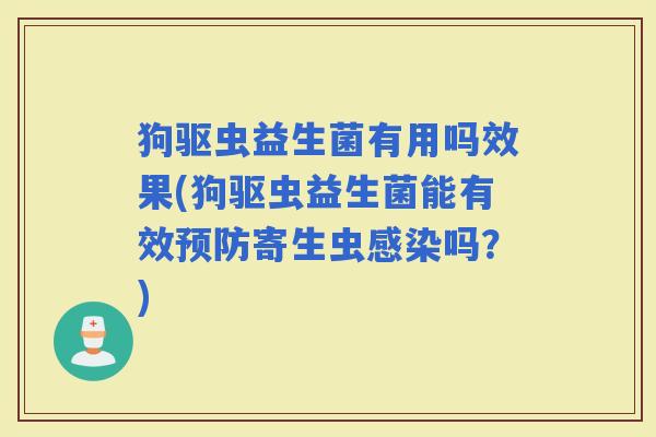 狗驱虫益生菌有用吗效果(狗驱虫益生菌能有效寄生虫吗？)