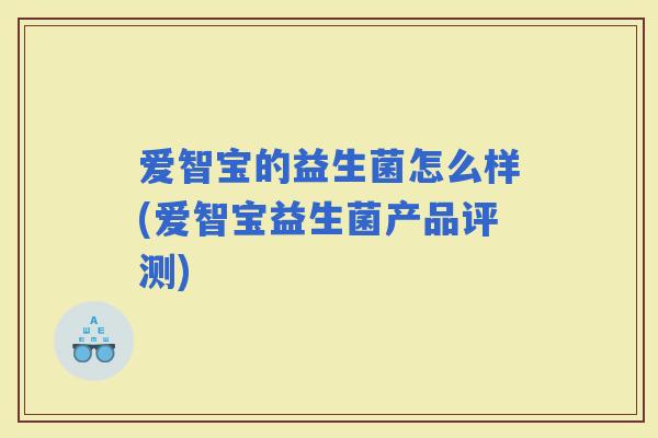 爱智宝的益生菌怎么样(爱智宝益生菌产品评测)