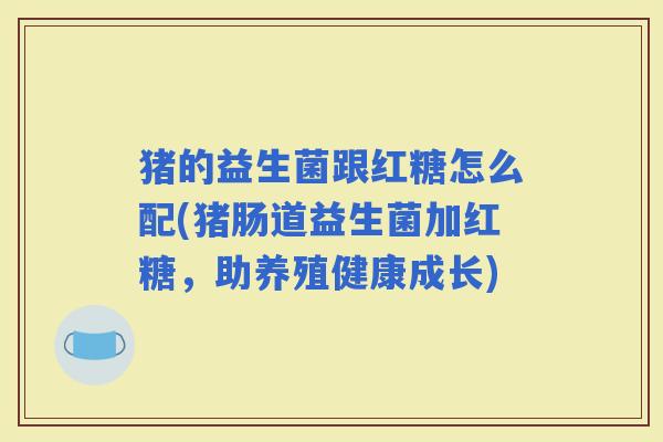 猪的益生菌跟红糖怎么配(猪肠道益生菌加红糖，助养殖健康成长)