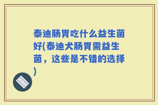 泰迪肠胃吃什么益生菌好(泰迪犬肠胃需益生菌，这些是不错的选择)