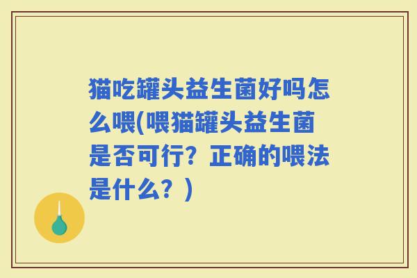 猫吃罐头益生菌好吗怎么喂(喂猫罐头益生菌是否可行?正确的喂法是什么?) 猫吃罐头益生菌好吗怎么喂(喂猫罐头益生菌是否可行?正确的喂法是什么?)