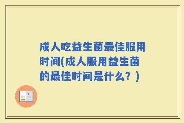 成人吃益生菌佳服用时间(成人服用益生菌的佳时间是什么?) 成人吃益生菌佳服用时间(成人服用益生菌的佳时间是什么?)