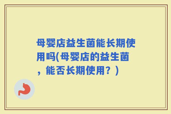 母婴店益生菌能长期使用吗(母婴店的益生菌，能否长期使用？)