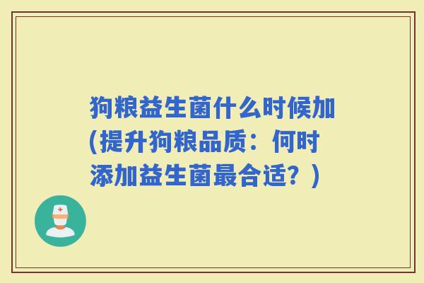 狗粮益生菌什么时候加(提升狗粮品质：何时添加益生菌合适？)