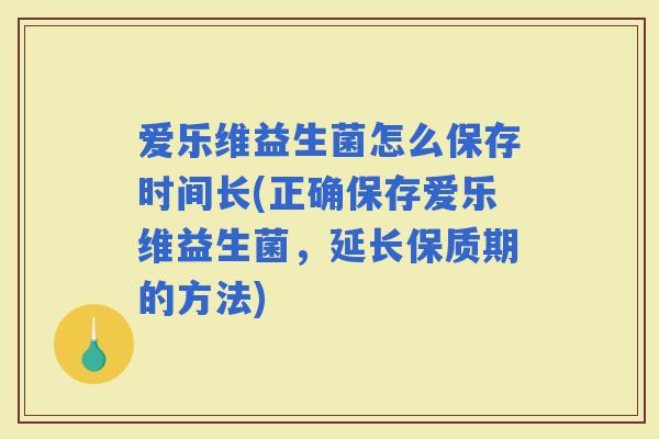 爱乐维益生菌怎么保存时间长(正确保存爱乐维益生菌，延长保质期的方法)