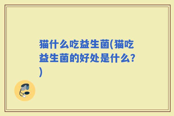 猫什么吃益生菌(猫吃益生菌的好处是什么?) 猫什么吃益生菌(猫吃益生菌的好处是什么?)