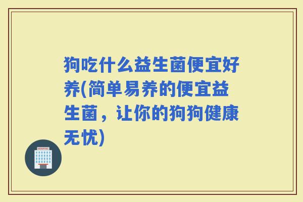 狗吃什么益生菌便宜好养(简单易养的便宜益生菌，让你的狗狗健康无忧)