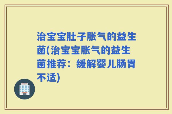 宝宝肚子的益生菌(宝宝的益生菌推荐:缓解婴儿肠胃不适) 宝宝肚子的益生菌(宝宝的益生菌推荐:缓解婴儿肠胃不适)