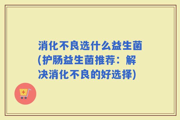选什么益生菌(护肠益生菌推荐：解决的好选择)