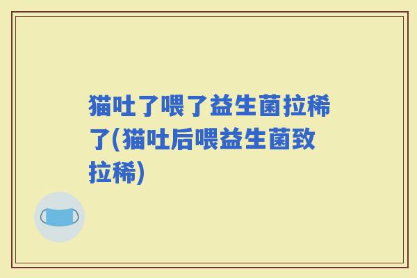 猫吐了喂了益生菌拉稀了(猫吐后喂益生菌致拉稀)