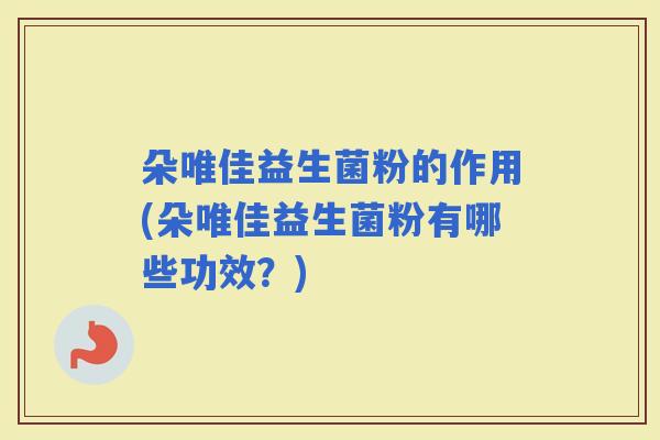 朵唯佳益生菌粉的作用(朵唯佳益生菌粉有哪些功效？)
