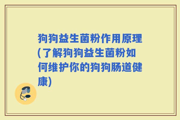 狗狗益生菌粉作用原理(了解狗狗益生菌粉如何维护你的狗狗肠道健康)