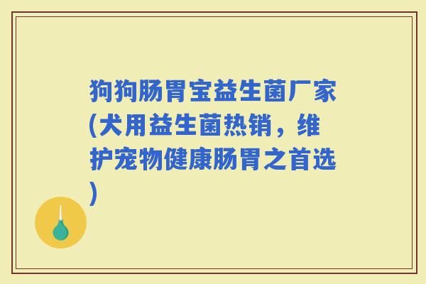 狗狗肠胃宝益生菌厂家(犬用益生菌热销，维护宠物健康肠胃之首选)