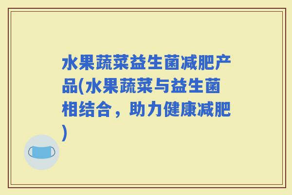 水果蔬菜益生菌产品(水果蔬菜与益生菌相结合，助力健康)