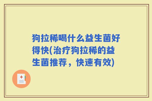 狗拉稀喝什么益生菌好得快(狗拉稀的益生菌推荐,快速有效) 狗拉稀喝什么益生菌好得快(狗拉稀的益生菌推荐,快速有效)