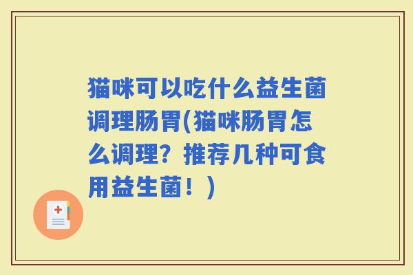 猫咪可以吃什么益生菌调理肠胃(猫咪肠胃怎么调理?推荐几种可食用益生菌!) 猫咪可以吃什么益生菌调理肠胃(猫咪肠胃怎么调理?推荐几种可食用益生菌!)