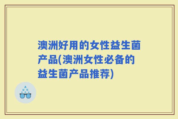 澳洲好用的女性益生菌产品(澳洲女性必备的益生菌产品推荐)