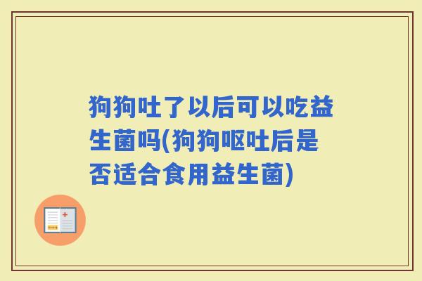 狗狗吐了以后可以吃益生菌吗(狗狗后是否适合食用益生菌)