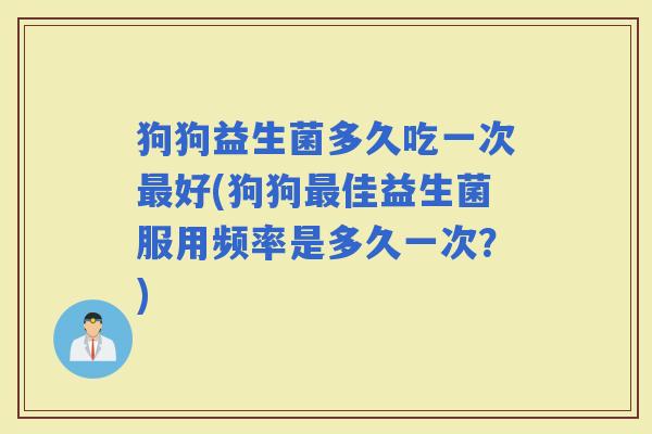 狗狗益生菌多久吃一次好(狗狗佳益生菌服用频率是多久一次？)
