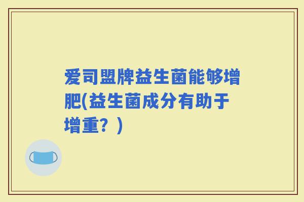 爱司盟牌益生菌能够增肥(益生菌成分有助于增重？)