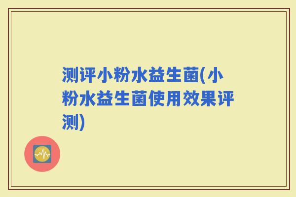 测评小粉水益生菌(小粉水益生菌使用效果评测)