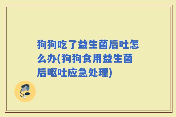 狗狗吃了益生菌后吐怎么办(狗狗食用益生菌后应急处理)