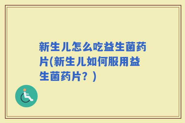 新生儿怎么吃益生菌药片(新生儿如何服用益生菌药片?) 新生儿怎么吃益生菌药片(新生儿如何服用益生菌药片?)