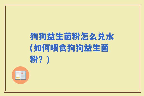 狗狗益生菌粉怎么兑水(如何喂食狗狗益生菌粉？)