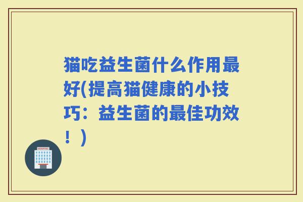 猫吃益生菌什么作用好(提高猫健康的小技巧：益生菌的佳功效！)