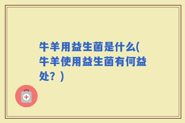 牛羊用益生菌是什么(牛羊使用益生菌有何益处？)