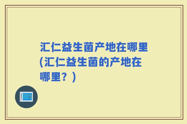 汇仁益生菌产地在哪里(汇仁益生菌的产地在哪里？)