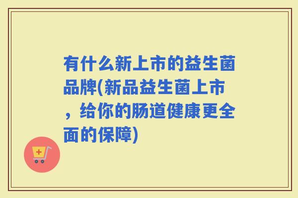 有什么新上市的益生菌品牌(新品益生菌上市，给你的肠道健康更全面的保障)