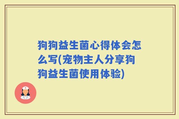 狗狗益生菌心得体会怎么写(宠物主人分享狗狗益生菌使用体验)