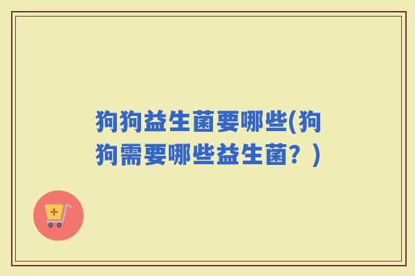 狗狗益生菌要哪些(狗狗需要哪些益生菌？)