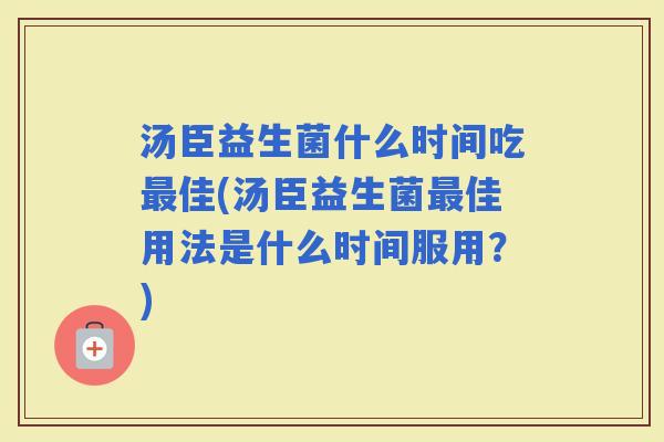 汤臣益生菌什么时间吃佳(汤臣益生菌佳用法是什么时间服用？)