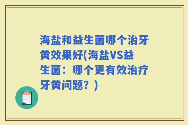 海盐和益生菌哪个牙黄效果好(海盐VS益生菌：哪个更有效牙黄问题？)