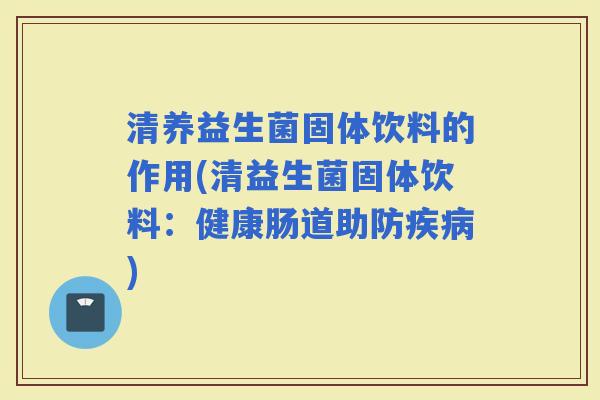 清养益生菌固体饮料的作用(清益生菌固体饮料：健康肠道助防)