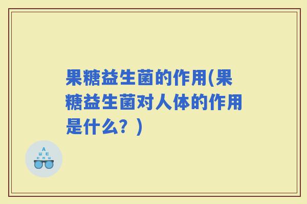 果糖益生菌的作用(果糖益生菌对人体的作用是什么？)