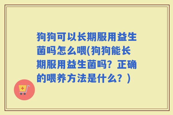 狗狗可以长期服用益生菌吗怎么喂(狗狗能长期服用益生菌吗？正确的喂养方法是什么？)