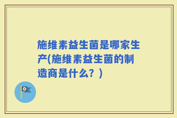 施维素益生菌是哪家生产(施维素益生菌的制造商是什么？)
