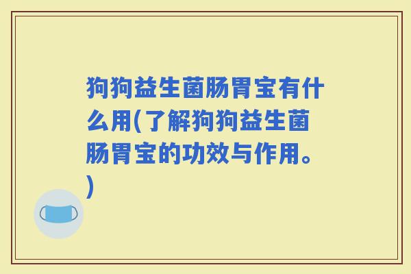 狗狗益生菌肠胃宝有什么用(了解狗狗益生菌肠胃宝的功效与作用。) 狗狗益生菌肠胃宝有什么用(了解狗狗益生菌肠胃宝的功效与作用。)