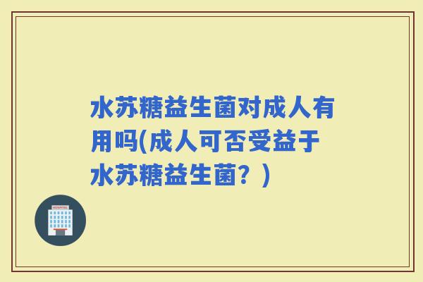 水苏糖益生菌对成人有用吗(成人可否受益于水苏糖益生菌？)