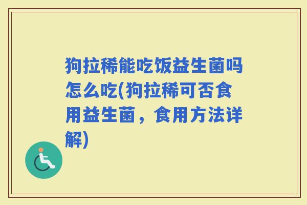 狗拉稀能吃饭益生菌吗怎么吃(狗拉稀可否食用益生菌,食用方法详解) 狗拉稀能吃饭益生菌吗怎么吃(狗拉稀可否食用益生菌,食用方法详解)