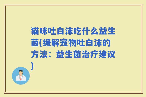 猫咪吐白沫吃什么益生菌(缓解宠物吐白沫的方法：益生菌建议)