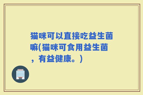 猫咪可以直接吃益生菌嘛(猫咪可食用益生菌，有益健康。)