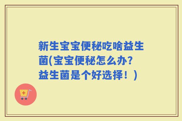 新生宝宝吃啥益生菌(宝宝怎么办?益生菌是个好选择!) 新生宝宝吃啥益生菌(宝宝怎么办?益生菌是个好选择!)