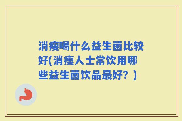 消瘦喝什么益生菌比较好(消瘦人士常饮用哪些益生菌饮品好？)