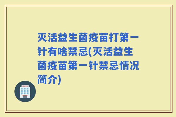 灭活益生菌疫苗打第一针有啥禁忌(灭活益生菌疫苗第一针禁忌情况简介)