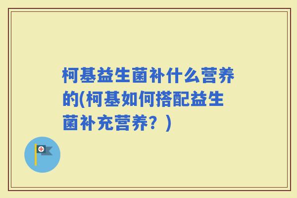 柯基益生菌补什么营养的(柯基如何搭配益生菌补充营养?) 柯基益生菌补什么营养的(柯基如何搭配益生菌补充营养?)