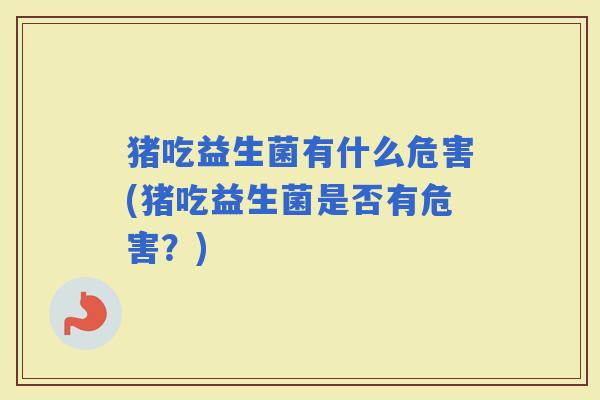 猪吃益生菌有什么危害(猪吃益生菌是否有危害？)